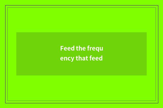 Feed the frequency that feed
