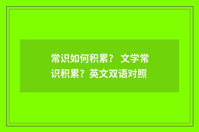 常识如何积累？ 文学常识积累？英文双语对照