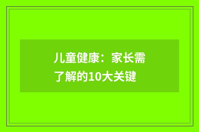 儿童健康:家长需了解的10大关键