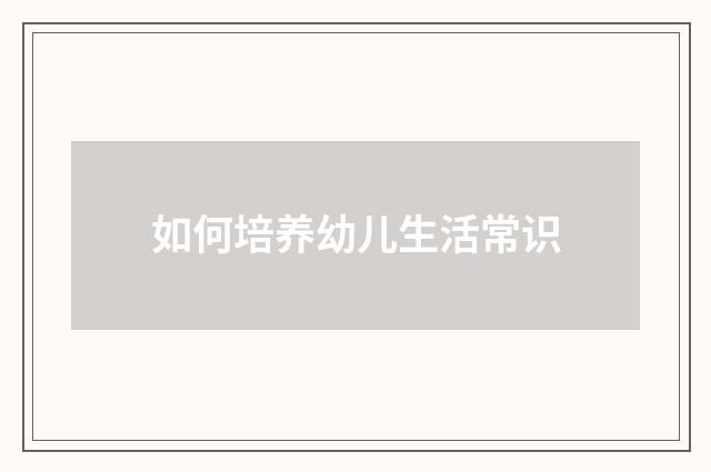 如何培养幼儿生活常识