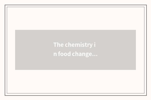 The chemistry in food changes