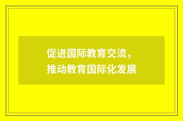 促进国际教育交流，推动教育国际化发展
