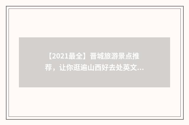 【2021最全】晋城旅游景点推荐，让你逛遍山西好去处英文双语对照