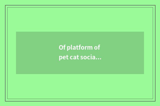 Of platform of pet cat socialization change now