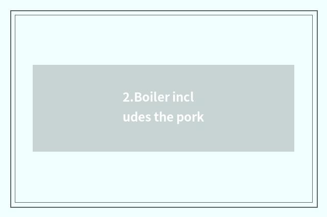 2.Boiler includes the pork