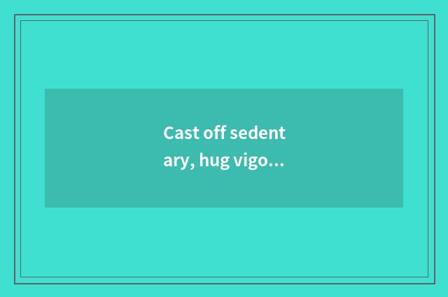 Cast off sedentary, hug vigor lives
