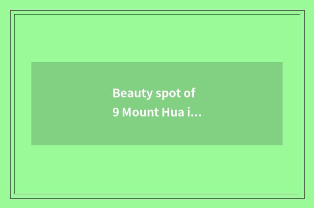 Beauty spot of 9 Mount Hua is summarized
