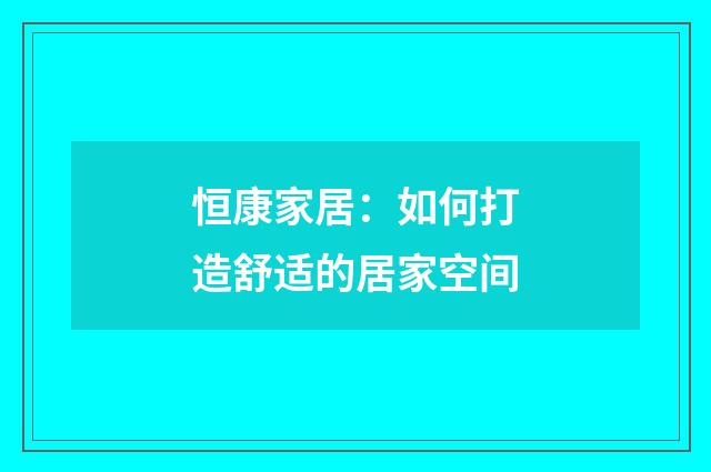 恒康家居：如何打造舒适的居家空间