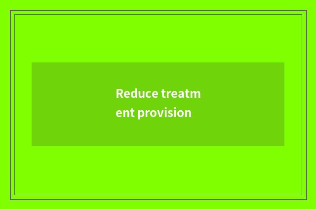 Reduce treatment provision