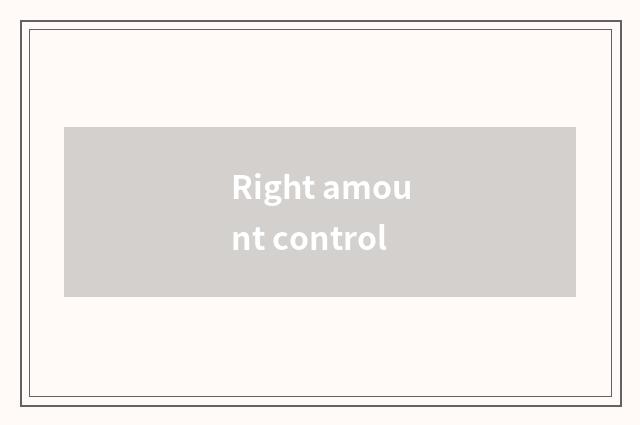 Right amount control