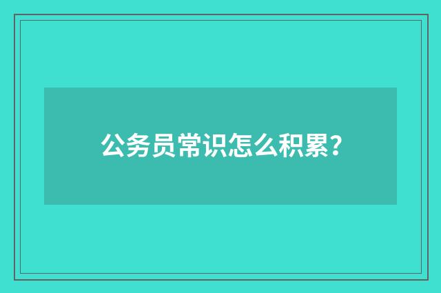 公务员常识怎么积累？