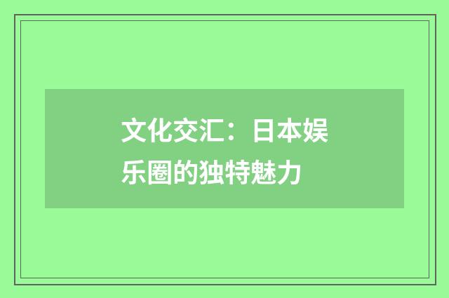 文化交汇：日本娱乐圈的独特魅力