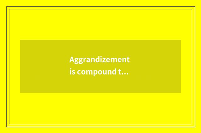 Aggrandizement is compound the advantage of the floor