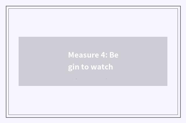 Measure 4: Begin to watch