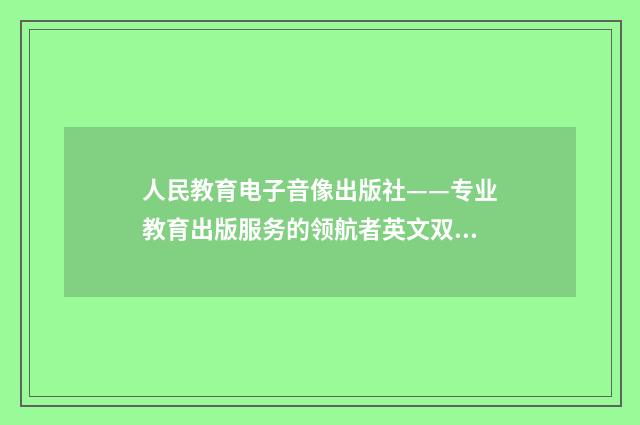 人民教育电子音像出版社——专业教育出版服务的领航者英文双语对照