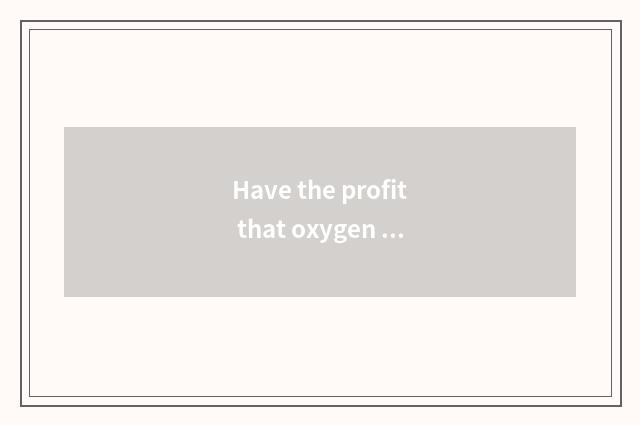 Have the profit that oxygen moves