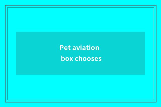 Pet aviation box chooses