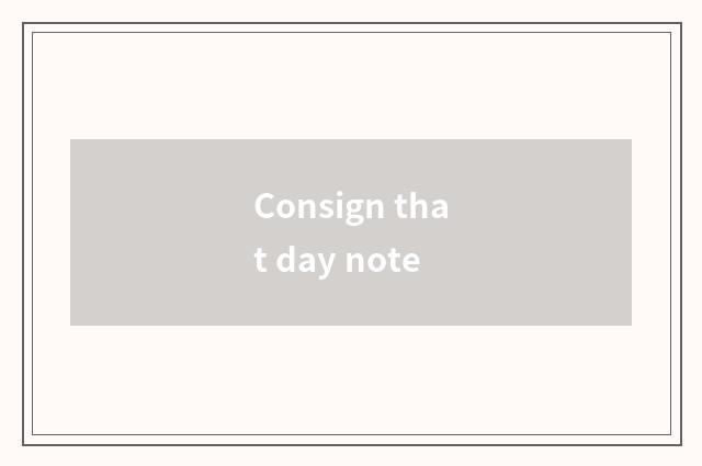 Consign that day note