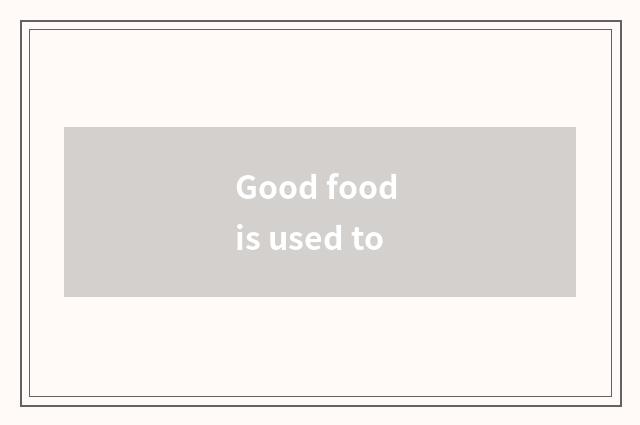 Good food is used to