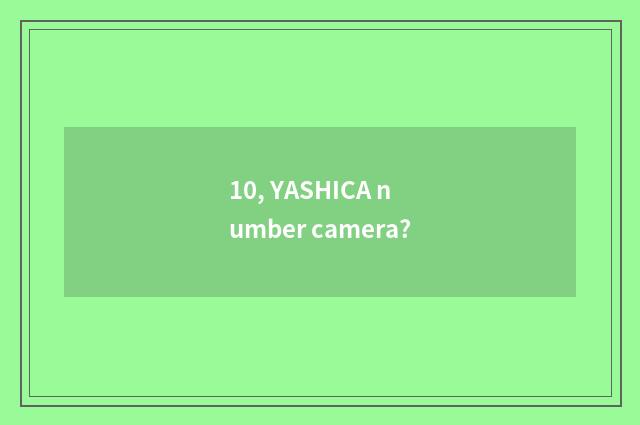 10, YASHICA number camera?
