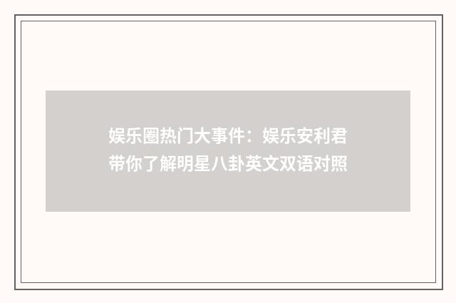 娱乐圈热门大事件：娱乐安利君带你了解明星八卦英文双语对照