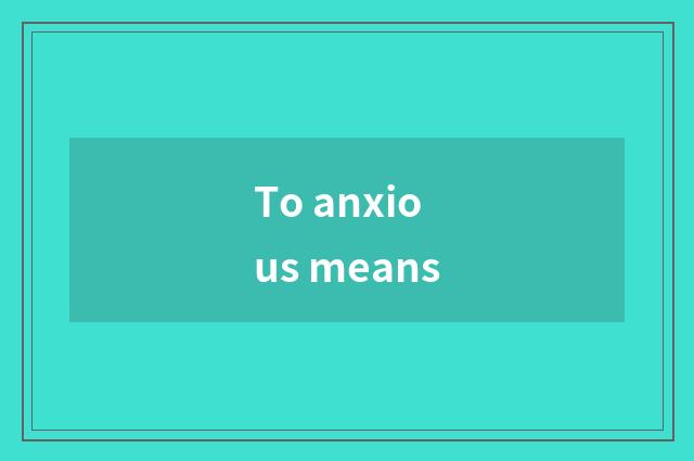 To anxious means