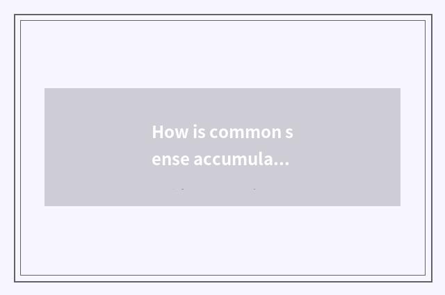 How is common sense accumulated?