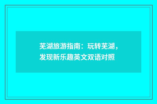 芜湖旅游指南：玩转芜湖，发现新乐趣英文双语对照