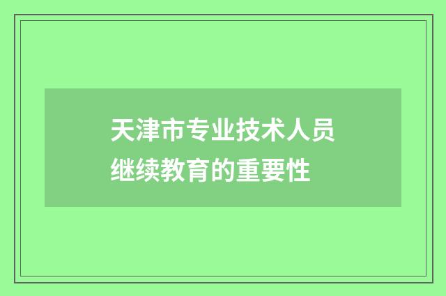 天津市专业技术人员继续教育的重要性