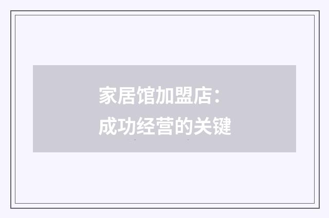 家居馆加盟店：成功经营的关键