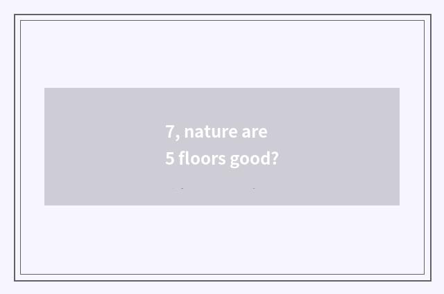 7, nature are 5 floors good?
