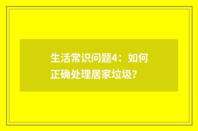 生活常识问题4：如何正确处理居家垃圾？
