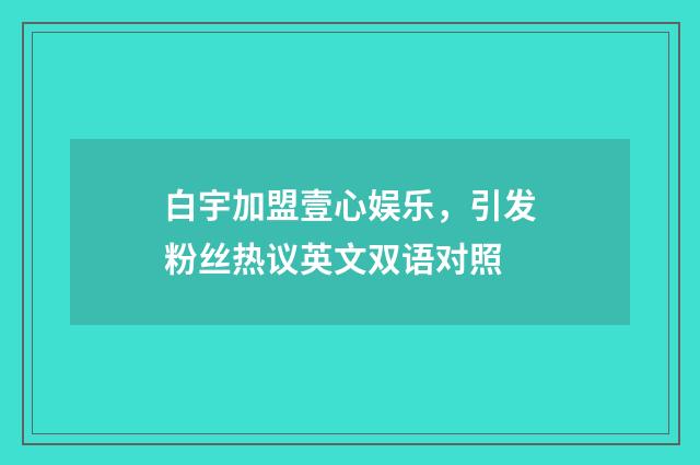 白宇加盟壹心娱乐，引发粉丝热议英文双语对照