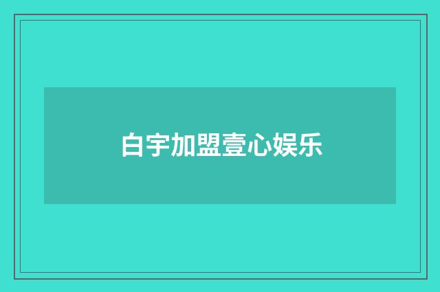白宇加盟壹心娱乐