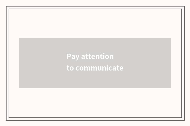 Pay attention to communicate