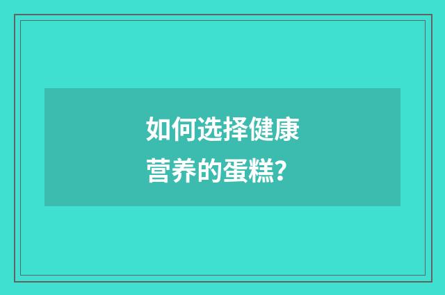 如何选择健康营养的蛋糕？