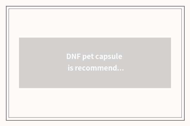 DNF pet capsule is recommended
