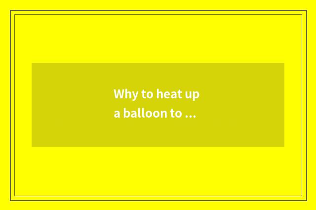 Why to heat up a balloon to you can fly?