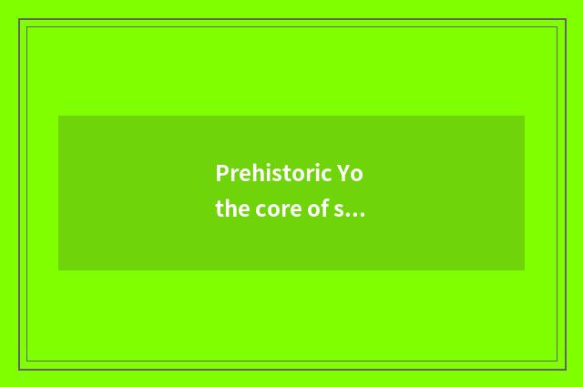 Prehistoric Yo the core of skill