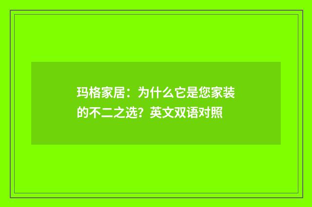 玛格家居：为什么它是您家装的不二之选？英文双语对照