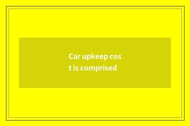 Car upkeep cost is comprised