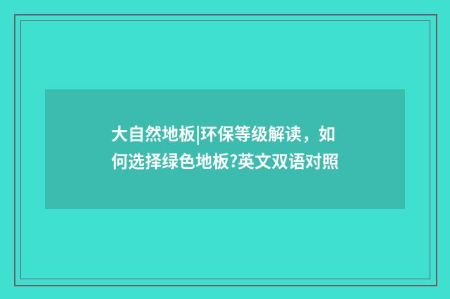 大自然地板|环保等级解读，如何选择绿色地板?英文双语对照