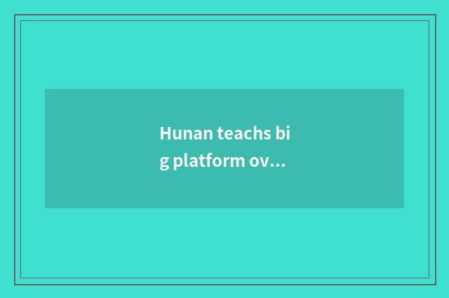 Hunan teachs big platform overview