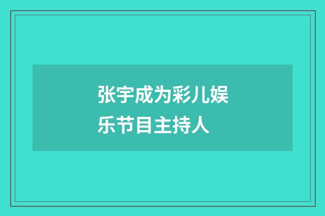 张宇成为彩儿娱乐节目主持人