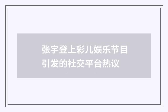 张宇登上彩儿娱乐节目引发的社交平台热议
