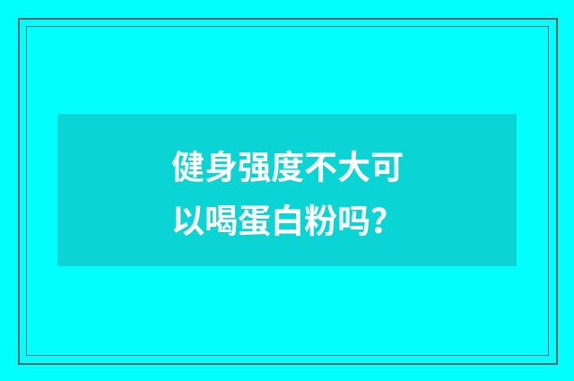 健身强度不大可以喝蛋白粉吗？