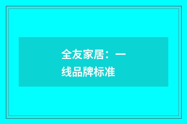 全友家居：一线品牌标准