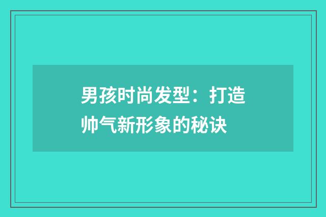 男孩时尚发型：打造帅气新形象的秘诀