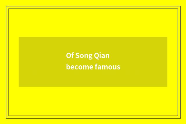 Of Song Qian become famous