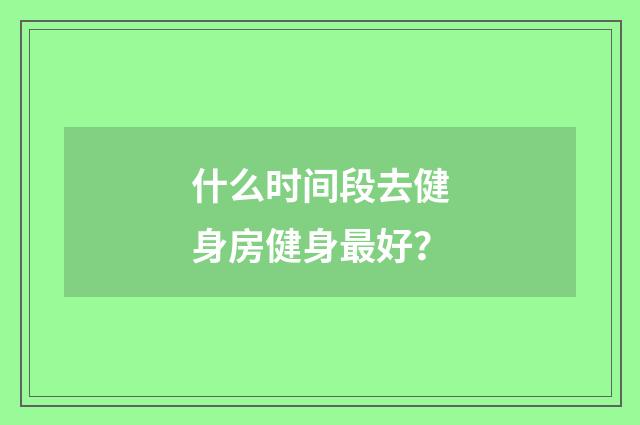 什么时间段去健身房健身最好？